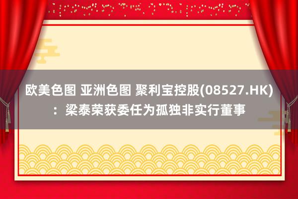 欧美色图 亚洲色图 聚利宝控股(08527.HK)：梁泰荣获委任为孤独非实行董事