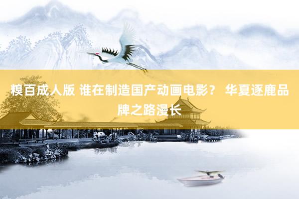糗百成人版 谁在制造国产动画电影? 华夏逐鹿品牌之路漫长
