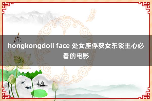 hongkongdoll face 处女座俘获女东谈主心必看的电影