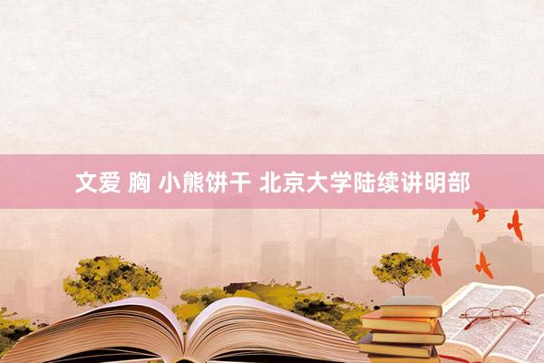 文爱 胸 小熊饼干 北京大学陆续讲明部