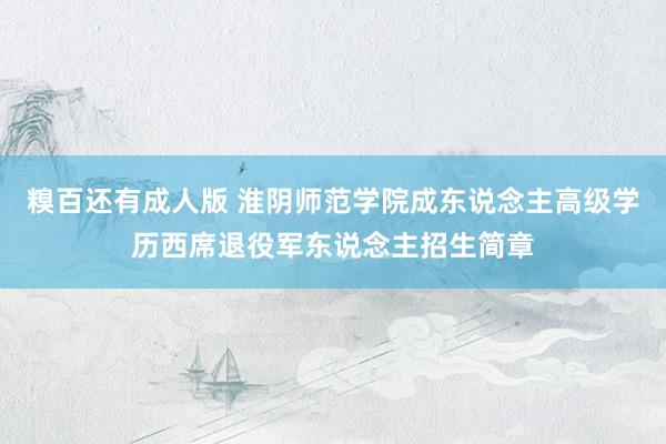 糗百还有成人版 淮阴师范学院成东说念主高级学历西席退役军东说念主招生简章
