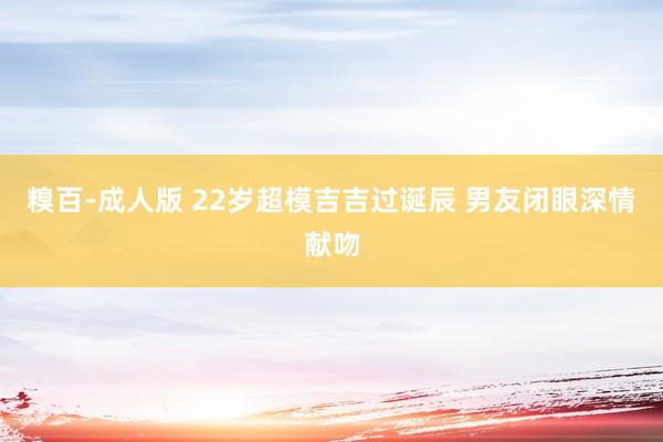 糗百-成人版 22岁超模吉吉过诞辰 男友闭眼深情献吻