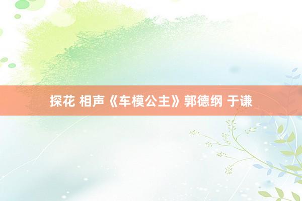 探花 相声《车模公主》郭德纲 于谦