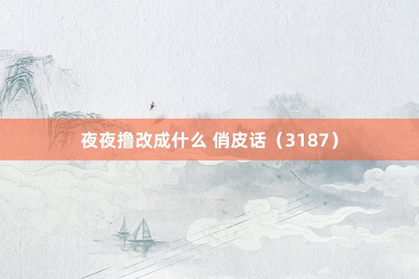 夜夜撸改成什么 俏皮话（3187）