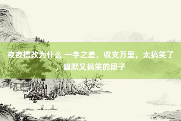 夜夜撸改为什么 一字之差，收支万里，太搞笑了，幽默又搞笑的段子