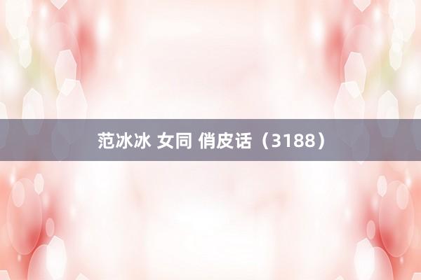 范冰冰 女同 俏皮话（3188）