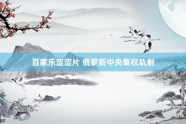 百家乐涩涩片 俄罗斯中央集权轨制