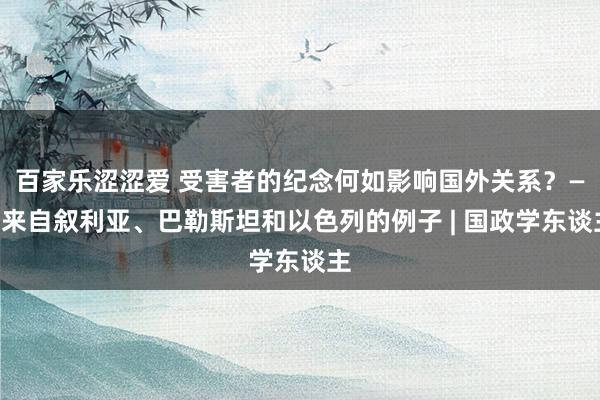 百家乐涩涩爱 受害者的纪念何如影响国外关系？——来自叙利亚、巴勒斯坦和以色列的例子 | 国政学东谈主