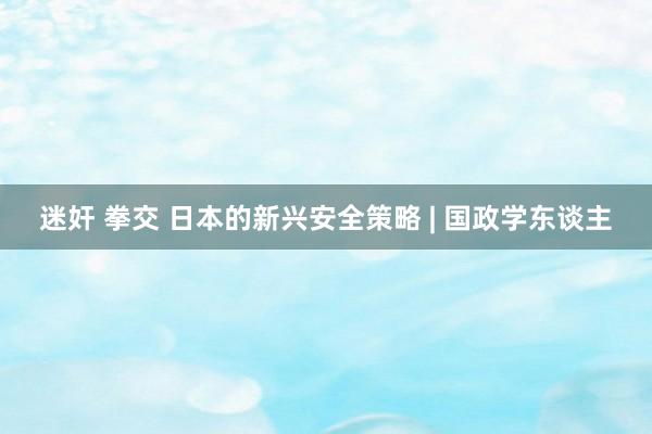 迷奸 拳交 日本的新兴安全策略 | 国政学东谈主