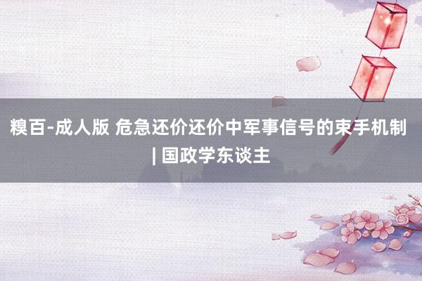 糗百-成人版 危急还价还价中军事信号的束手机制 | 国政学东谈主