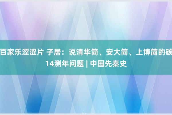 百家乐涩涩片 子居:说清华简、安大简、上博简的碳14测年问题 | 中国先秦史