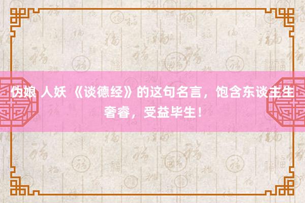 伪娘 人妖 《谈德经》的这句名言，饱含东谈主生奢睿，受益毕生！
