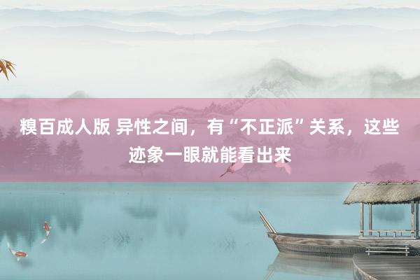 糗百成人版 异性之间，有“不正派”关系，这些迹象一眼就能看出来