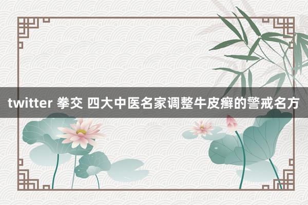 twitter 拳交 四大中医名家调整牛皮癣的警戒名方