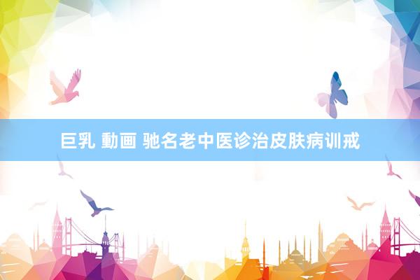 巨乳 動画 驰名老中医诊治皮肤病训戒