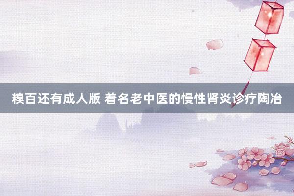 糗百还有成人版 着名老中医的慢性肾炎诊疗陶冶