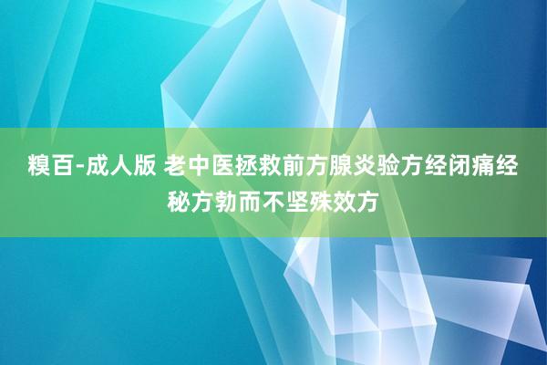 糗百-成人版 老中医拯救前方腺炎验方经闭痛经秘方勃而不坚殊效方