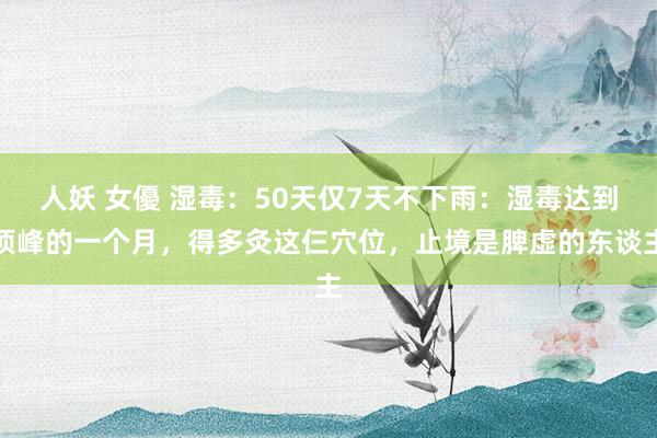 人妖 女優 湿毒：50天仅7天不下雨：湿毒达到顶峰的一个月，得多灸这仨穴位，止境是脾虚的东谈主