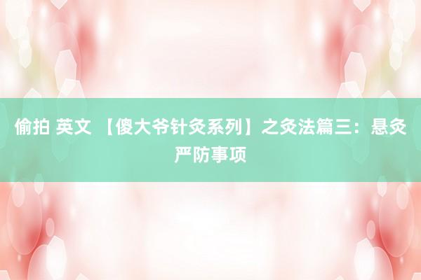 偷拍 英文 【傻大爷针灸系列】之灸法篇三：悬灸严防事项
