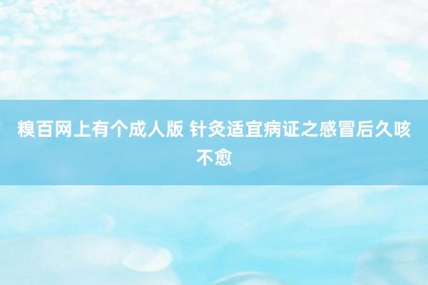 糗百网上有个成人版 针灸适宜病证之感冒后久咳不愈