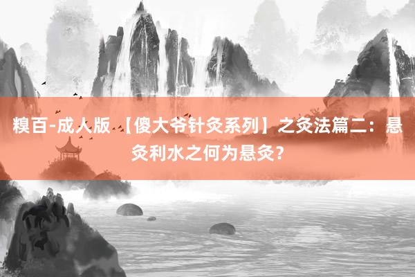 糗百-成人版 【傻大爷针灸系列】之灸法篇二：悬灸利水之何为悬灸？