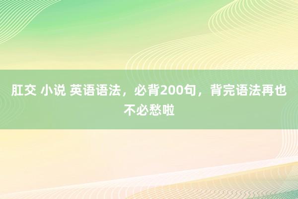 肛交 小说 英语语法，必背200句，背完语法再也不必愁啦