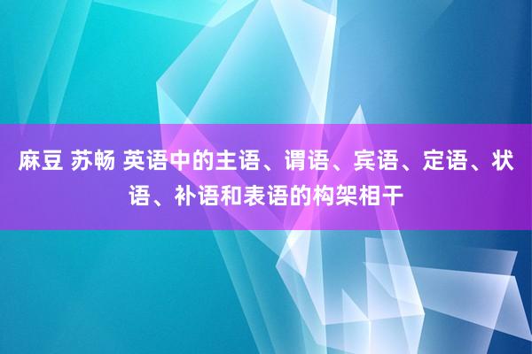 麻豆 苏畅 英语中的主语、谓语、宾语、定语、状语、补语和表语的构架相干