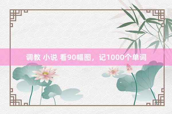 调教 小说 看90幅图，记1000个单词