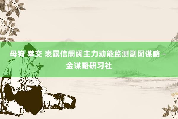 母狗 拳交 表露信阛阓主力动能监测副图谋略 – 金谋略研习社