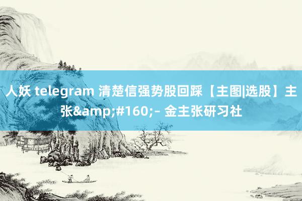 人妖 telegram 清楚信强势股回踩【主图|选股】主张&#160;– 金主张研习社
