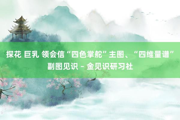 探花 巨乳 领会信“四色掌舵”主图、“四维量谱”副图见识 – 金见识研习社