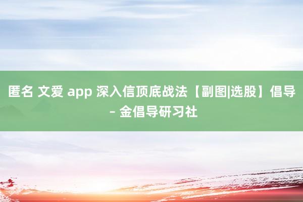 匿名 文爱 app 深入信顶底战法【副图|选股】倡导 – 金倡导研习社