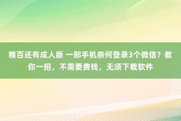 糗百还有成人版 一部手机奈何登录3个微信？教你一招，不需要费钱，无须下载软件
