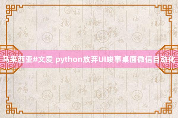 马来西亚#文爱 python放弃UI竣事桌面微信自动化