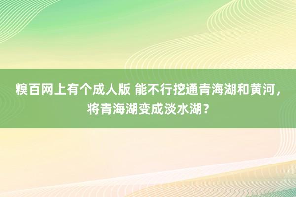 糗百网上有个成人版 能不行挖通青海湖和黄河，将青海湖变成淡水湖？