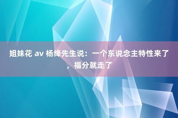 姐妹花 av 杨绛先生说：一个东说念主特性来了，福分就走了