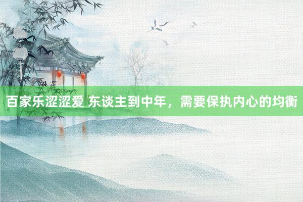 百家乐涩涩爱 东谈主到中年，需要保执内心的均衡