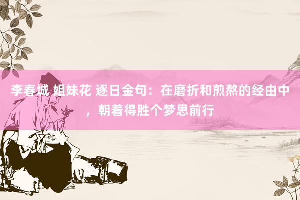 李春城 姐妹花 逐日金句：在磨折和煎熬的经由中，朝着得胜个梦思前行