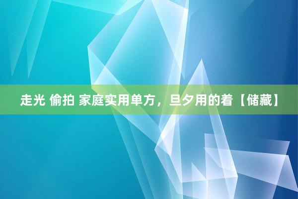 走光 偷拍 家庭实用单方，旦夕用的着【储藏】