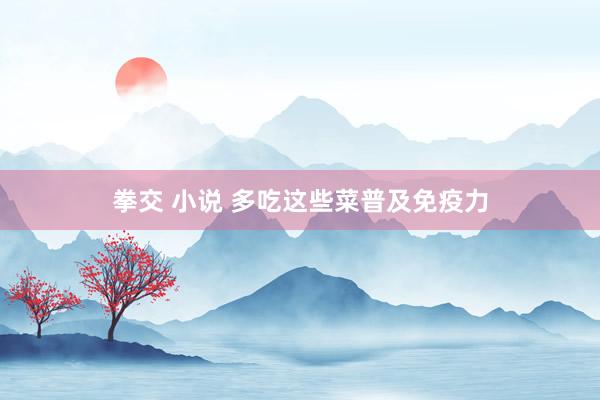 拳交 小说 多吃这些菜普及免疫力