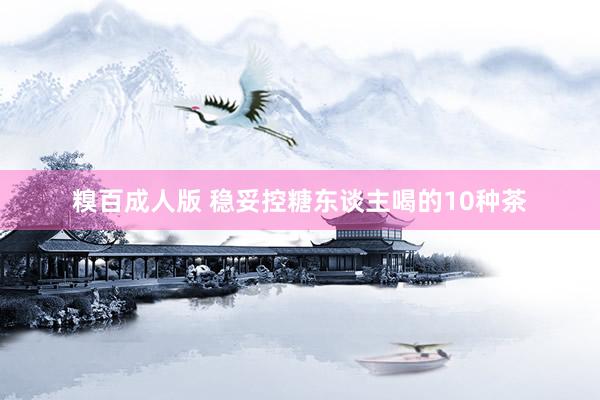 糗百成人版 稳妥控糖东谈主喝的10种茶