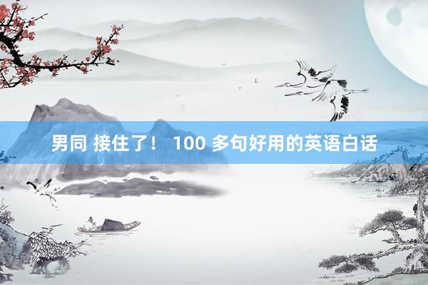 男同 接住了！ 100 多句好用的英语白话