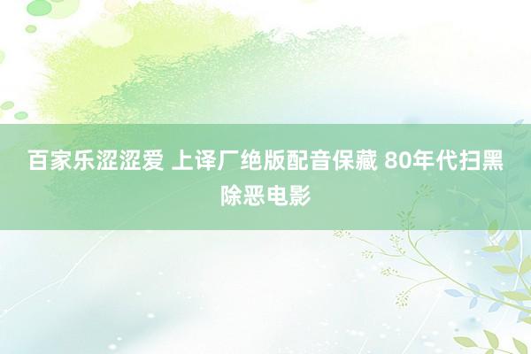 百家乐涩涩爱 上译厂绝版配音保藏 80年代扫黑除恶电影