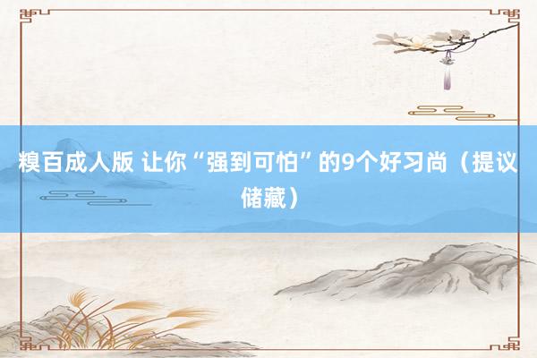 糗百成人版 让你“强到可怕”的9个好习尚（提议储藏）