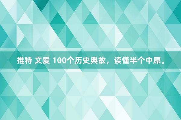 推特 文爱 100个历史典故，读懂半个中原。