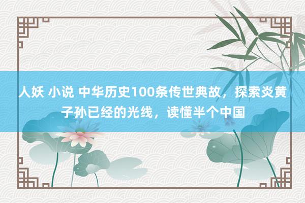 人妖 小说 中华历史100条传世典故，探索炎黄子孙已经的光线，读懂半个中国