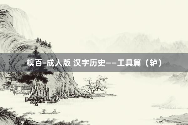 糗百-成人版 汉字历史——工具篇（轳）