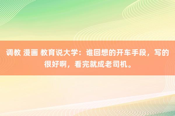 调教 漫画 教育说大学：谁回想的开车手段，写的很好啊，看完就成老司机。