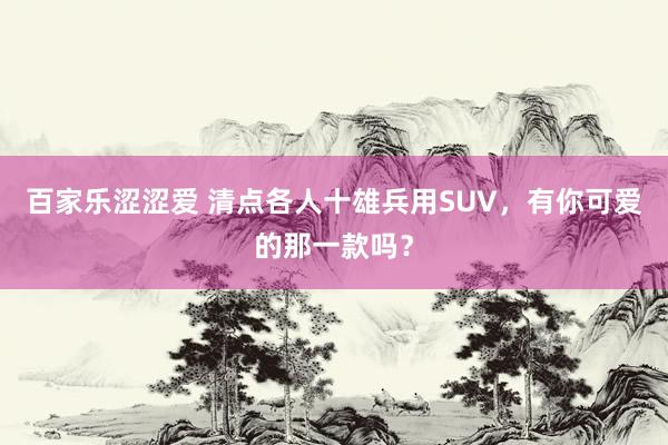 百家乐涩涩爱 清点各人十雄兵用SUV，有你可爱的那一款吗？