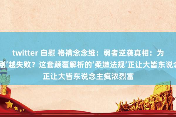 twitter 自慰 袼褙念念维：弱者逆袭真相：为什么你越‘硬刚’越失败？这套颠覆解析的‘柔嫩法规’正让大皆东说念主疯浓烈富